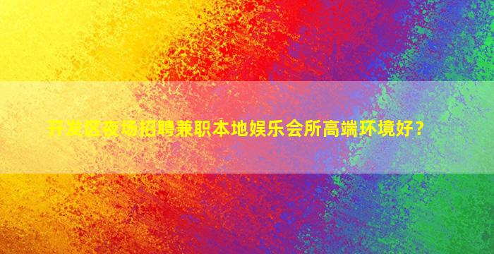 开发区夜场招聘兼职本地娱乐会所高端环境好？